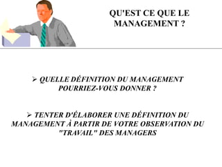  QUELLE DÉFINITION DU MANAGEMENT
POURRIEZ-VOUS DONNER ?
 TENTER D'ÉLABORER UNE DÉFINITION DU
MANAGEMENT À PARTIR DE VOTRE OBSERVATION DU
"TRAVAIL" DES MANAGERS
QU'EST CE QUE LE
MANAGEMENT ?
 