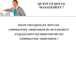 QU'EST CE QUE LE
MANAGEMENT ?
SELON VOUS QUELLES SONT LES
COMPOSANTES / DIMENSIONS DU MANAGEMENT
ET QUELS SONT LES OBJECTIFS DE CES
COMPOSANTES / DIMENSIONS ?
 