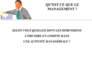QU'EST CE QUE LE
MANAGEMENT ?
SELON VOUS QUELLES SONT LES DIMENSIONS
À PRENDRE EN COMPTE DANS
UNE ACTIVITÉ MANAGÉRIALE ?
 