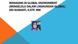 MANAGING IN GLOBAL ENVIRONMENT
(MENGELOLA DALAM LINGKUNGAN GLOBAL)
SRI SUWANTI, S.STP, MM
 