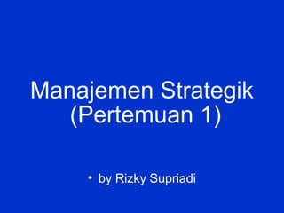 Manajemen Strategik
• by Rizky Supriadi
(Pertemuan 1)
 
