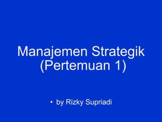 Manajemen Strategik
• by Rizky Supriadi
(Pertemuan 1)
 
