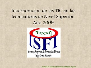 Incorporación de las TIC en las
tecnicaturas de Nivel Superior
Año 2009
Analista de Sistemas Informáticos Maricel Aguilar –
 