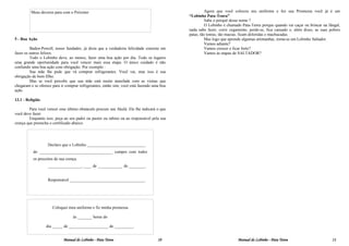 Meus deveres para com o Próximo                                                              Agora que você colocou seu uniforme e fez sua Promessa você já é um
                                                                                            “Lobinho Pata-Tenra”
                                                                                                      Sabe o porquê desse nome ?
                                                                                                      O Lobinho é chamado Pata-Tenra porque quando vai caçar ou brincar na Jângal,
                                                                                            nada sabe fazer, corre cegamente, perde-se, fica cansado e, além disso, as suas pobres
                                                                                            patas, tão tenras, tão macias, ficam doloridas e machucadas.
5 - Boa Ação                                                                                          Mas logo que aprende algumas artimanhas, torna-se um Lobinho Saltador.
                                                                                                      Vamos adiante?
         Baden-Powell, nosso fundador, já dizia que a verdadeira felicidade consiste em               Vamos crescer e ficar forte?
fazer os outros felizes.                                                                              Vamos às etapas de SALTADOR?
         Todo o Lobinho deve, ao menos, fazer uma boa ação por dia. Todo os lugares
uma grande oportunidade para você vencer mais essa etapa. O único cuidado é não
confundir uma boa ação com obrigação. Por exemplo :
         Sua mãe lhe pede que vá comprar refrigerantes. Você vai, mas isso é sua
obrigação de bom filho.
         Mas se você percebe que sua mãe está muito atarefada com as visitas que
chegaram e se oferece para ir comprar refrigerantes, então sim, você está fazendo uma boa
ação.

13.1 - Religião

        Para você vencer esse último obstáculo procure seu Akelá. Ele lhe indicará o que
você deve fazer.
        Enquanto isso, peça ao seu padre ou pastor ou rabino ou ao responsável pela sua
crença que preencha o certificado abaixo:




                   Declaro que o Lobinho ____________________________
          do ___________________________________ cumpre com todos
          os preceitos de sua crença.
                   ________________, ____ de ____________ de ________.


                   Responsável ____________________________________ .




                      Coloquei meu uniforme e fiz minha promessa

                                  às _______ horas do

                  dia _____ de ___________________ de _________.


                            Manual do Lobinho - Pata Tenra                          10                                 Manual do Lobinho - Pata Tenra                        11
 