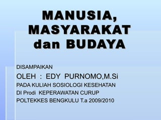MANUSIA, MASYARAKAT dan BUDAYA DISAMPAIKAN OLEH  :  EDY  PURNOMO,M.Si PADA KULIAH SOSIOLOGI KESEHATAN DI Prodi  KEPERAWATAN CURUP  POLTEKKES BENGKULU T.a 2009/2010 