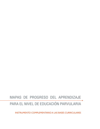 MAPAS DE PROGRESO DEL APRENDIZAJE
PARA EL NIVEL DE EDUCACIÓN PARVULARIA

  Instrumento complementario a las bases curriculares
 