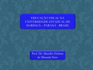 EDUCAÇÃO FISCAL NA
UNIVERSIDADE ESTADUAL DE
MARINGÁ – PARANÁ - BRASIL
Prof. Dr. Marcílio Hubner
de Miranda Neto
 