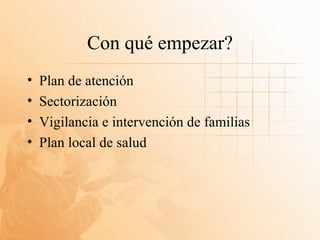Con qué empezar?
•   Plan de atención
•   Sectorización
•   Vigilancia e intervención de familias
•   Plan local de salud
 