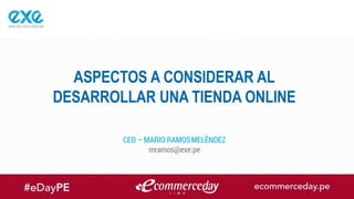 POWERED BY EXEPERU.COM
ASPECTOS A CONSIDERAR AL
DESARROLLAR UNA TIENDA ONLINE
CEO – MARIO RAMOSMELÉNDEZ
mramos@exe.pe
 