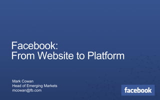 Facebook:
From Website to Platform

Mark Cowan
Head of Emerging Markets
mcowan@fb.com
 