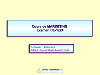 Cours de MARKETING  Examen CE-1x24 Professeur : JP Mathelot Auteurs : Aurélie Chalon   & Julie Friend 