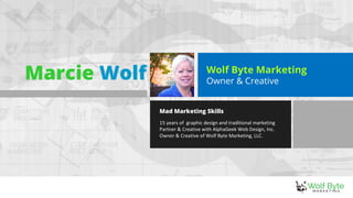 Mad Marketing Skills
15 years of graphic design and traditional marketing
Partner & Creative with AlphaGeek Web Design, Inc.
Owner & Creative of Wolf Byte Marketing, LLC.
Wolf Byte Marketing
Owner & CreativeMarcie Wolf
 