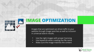 IMAGE OPTIMIZATION
Images that are optimized can drive traffic to your
website through image searches as well as inclusion
in universal search results.

Use the right images with proper licensing

Use keywords when creating the file name

Make sure the image matches the content
 