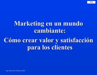 1-1




  Marketing en un mundo
         cambiante:
Cómo crear valor y satisfacción
       para los clientes


Ing. Carlos Alex Olivares, Ph.D.
 