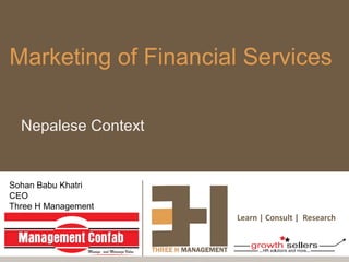 Marketing of Financial Services

  Nepalese Context


Sohan Babu Khatri
CEO
Three H Management
                     Learn | Consult | Research
 