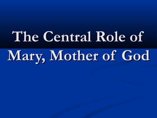 The Central Role of
Mary, Mother of God
 