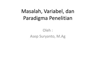 Masalah, Variabel, dan
Paradigma Penelitian
Oleh :
Asep Suryanto, M.Ag

 