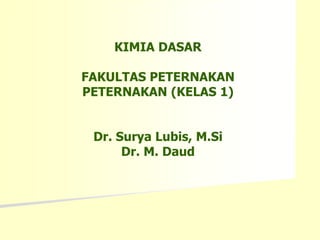KIMIA DASAR
FAKULTAS PETERNAKAN
PETERNAKAN (KELAS 1)
Dr. Surya Lubis, M.Si
Dr. M. Daud
 