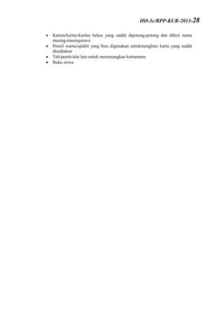  Karton/kertas/kardus bekas yang sudah dipotong-potong dan diberi nama
masing-masingsiswa
 Pensil warna/spidol yang bisa digunakan untukmenghias kartu yang sudah
disediakan
 Tali/peniti/alat lain untuk memasangkan kartunama
 Buku siswa
HO-3c/RPP-KUR-2013-28
 