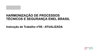 HARMONIZAÇÃO DE PROCESSOS
TÉCNICOS E SEGURANÇA ENEL BRASIL
Instrução de Trabalho nº08 - ATUALIZADA
 