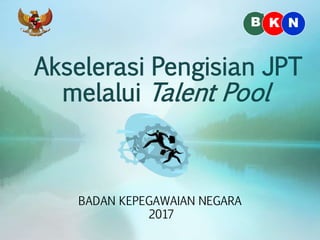 Akselerasi Pengisian JPT
melalui Talent Pool
BADAN KEPEGAWAIAN NEGARA
2017
B K N
 