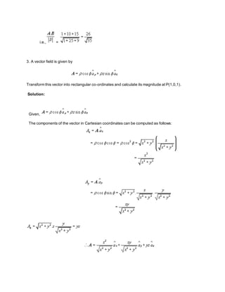 i.e., =
3. A vector field is given by
Transform this vector into rectangular co-ordinates and calculate its magnitude at P(1,0,1).
Solution:
Given,
The components of the vector in Cartesian coordinates can be computed as follows:
 