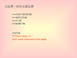 点运算 : 对应元素运算 >> x1=[11 22 33 44] >> x2=[1,2,3,4] >> x1.*x2 11 44 99 176 >>x1*x2 ??? Error using ==> * Inner matrix dimensions must agree. 