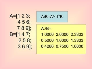 A\B=A^-1*B A.\B= 1.0000  2.0000  2.3333 0.5000  1.0000  1.3333 0.4286  0.7500  1.0000 A=[1 2 3;   4 5 6;   7 8 9]; B=[1 4 7;   2 5 8;   3 6 9]; 