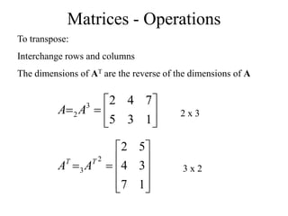 Matrices - Operations
To transpose:
Interchange rows and columns
The dimensions of AT are the reverse of the dimensions of A








1
3
5
7
4
2
3
2A
A












1
7
3
4
5
2
2
3
T
T
A
A
2 x 3
3 x 2
 
