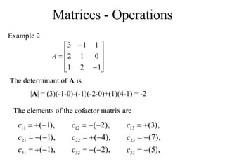 Matrices - Operations
Example 2













1
2
1
0
1
2
1
1
3
A
|A| = (3)(-1-0)-(-1)(-2-0)+(1)(4-1) = -2
),
1
(
),
1
(
),
1
(
31
21
11









c
c
c
The determinant of A is
The elements of the cofactor matrix are
),
2
(
),
4
(
),
2
(
32
22
12









c
c
c
),
5
(
),
7
(
),
3
(
33
23
13






c
c
c
 