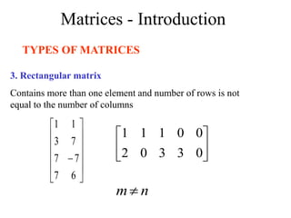 Matrices - Introduction
TYPES OF MATRICES
3. Rectangular matrix
Contains more than one element and number of rows is not
equal to the number of columns













6
7
7
7
7
3
1
1






0
3
3
0
2
0
0
1
1
1
n
m
 