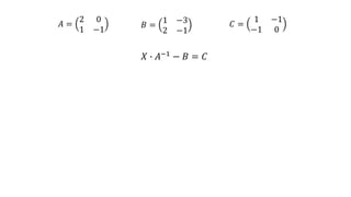 𝐴 =
2 0
1 −1
𝐵 =
1 −3
2 −1
𝐶 =
1 −1
−1 0
𝑋 ∙ 𝐴−1 − 𝐵 = 𝐶
 