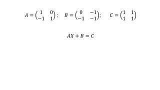 𝐴 =
1 0
−1 1
; 𝐵 =
0 −1
−1 −1
; 𝐶 =
1 1
1 1
𝐴𝑋 + 𝐵 = 𝐶
 