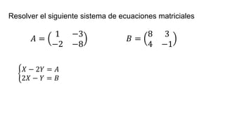 Resolver el siguiente sistema de ecuaciones matriciales
𝐴 =
1 −3
−2 −8
𝐵 =
8 3
4 −1
ቊ
𝑋 − 2𝑌 = 𝐴
2𝑋 − 𝑌 = 𝐵
 