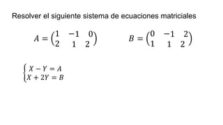 Resolver el siguiente sistema de ecuaciones matriciales
𝐴 =
1 −1 0
2 1 2
𝐵 =
0 −1 2
1 1 2
ቊ
𝑋 − 𝑌 = 𝐴
𝑋 + 2𝑌 = 𝐵
 