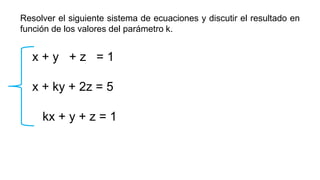 x + y + z = 1
x + ky + 2z = 5
kx + y + z = 1
Resolver el siguiente sistema de ecuaciones y discutir el resultado en
función de los valores del parámetro k.
 