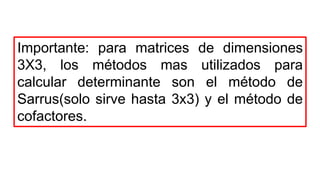 Importante: para matrices de dimensiones
3X3, los métodos mas utilizados para
calcular determinante son el método de
Sarrus(solo sirve hasta 3x3) y el método de
cofactores.
 