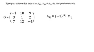 G =
−1 10 9
3 1 2
7 12 −4
Ejemplo: obtener los adjuntos 𝐴31, 𝐴33 y 𝐴21 de la siguiente matriz.
Aij = (−1)i+j.Mij
 