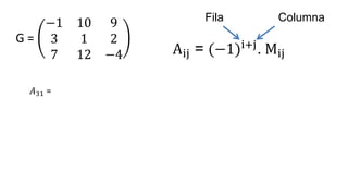 G =
−1 10 9
3 1 2
7 12 −4
𝐴31 =
Aij = (−1)i+j
. Mij
Fila Columna
 