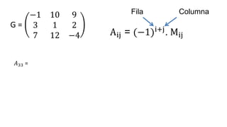 G =
−1 10 9
3 1 2
7 12 −4
𝐴33 =
Aij = (−1)i+j
. Mij
Fila Columna
 