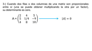 3-) Cuando dos filas o dos columnas de una matriz son proporcionales
entre sí (una se puede obtener multiplicando la otra por un factor),
su determinante es cero.
A =
2 4 5
5
4
1/4
8
−9
10
𝐴 = 0
 