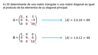 4-) El determinante de una matriz triangular o una matriz diagonal es igual
al producto de los elementos de su diagonal principal.
A =
2 4 5
0
0
4
0
−9
10
𝐴 = 2.4.10 = 80
B =
1 0 0
0
0
4
0
0
12
𝐴 = 1.4.12 = 48
 