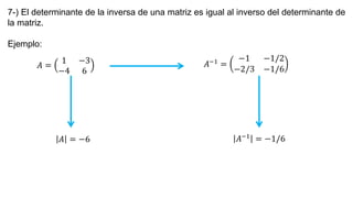 7-) El determinante de la inversa de una matriz es igual al inverso del determinante de
la matriz.
Ejemplo:
𝐴 =
1 −3
−4 6
𝐴−1
=
−1 −1/2
−2/3 −1/6
𝐴 = −6 𝐴−1
= −1/6
 