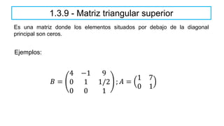 Es una matriz donde los elementos situados por debajo de la diagonal
principal son ceros.
1.3.9 - Matriz triangular superior
𝐵 =
4 −1 9
0 1 1/2
0 0 1
; 𝐴 =
1 7
0 1
Ejemplos:
 