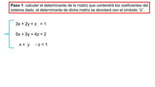 Paso 1: calcular el determinante de la matriz que contendrá los coeficientes del
sistema dado, el determinante de dicha matriz se denotará con el símbolo “∆”.
3x + 2y + z = 1
5x + 3y + 4z = 2
x + y - z = 1
 