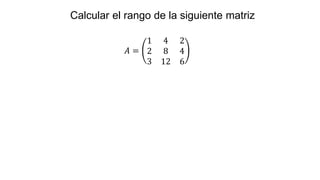 𝐴 =
1 4 2
2 8 4
3 12 6
Calcular el rango de la siguiente matriz
 