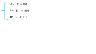 J - E = 100
P + E = 850
4P - J - E = 0
 