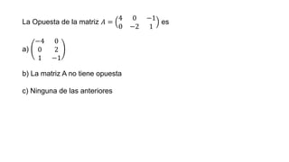 La Opuesta de la matriz 𝐴 =
4 0 −1
0 −2 1
es
a)
−4 0
0 2
1 −1
b) La matriz A no tiene opuesta
c) Ninguna de las anteriores
 