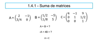1.4.1 - Suma de matrices
A =
2 −1
3/4 0
B =
1/2 −5
1/8 5
A + B = ?
-A + 4B = ?
C =
4 −1 9
0 1 1/2
0 0 1
A + C
 