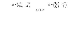 A =
2 −1
3/4 0 B =
1/2 −5
1/8 5
A + B = ?
 